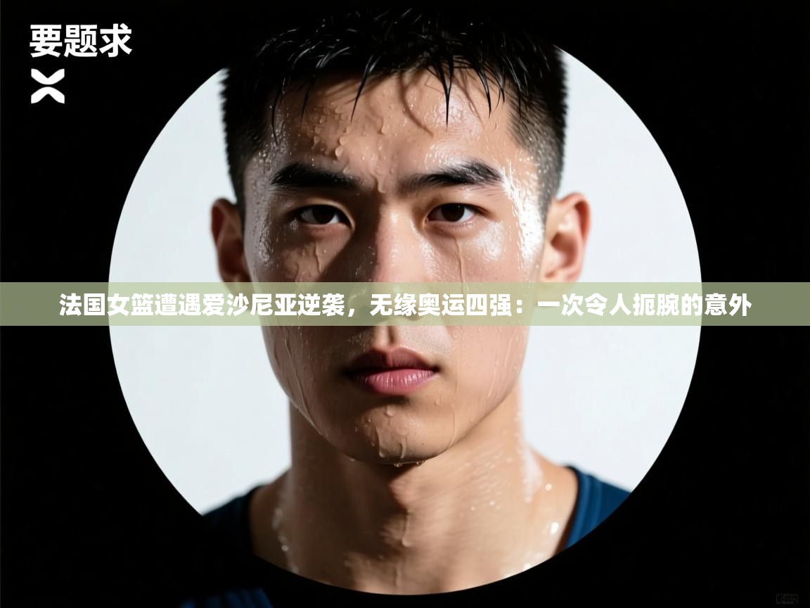 法国女篮遭遇爱沙尼亚逆袭,无缘奥运四强:一次令人扼腕的意外 第1张