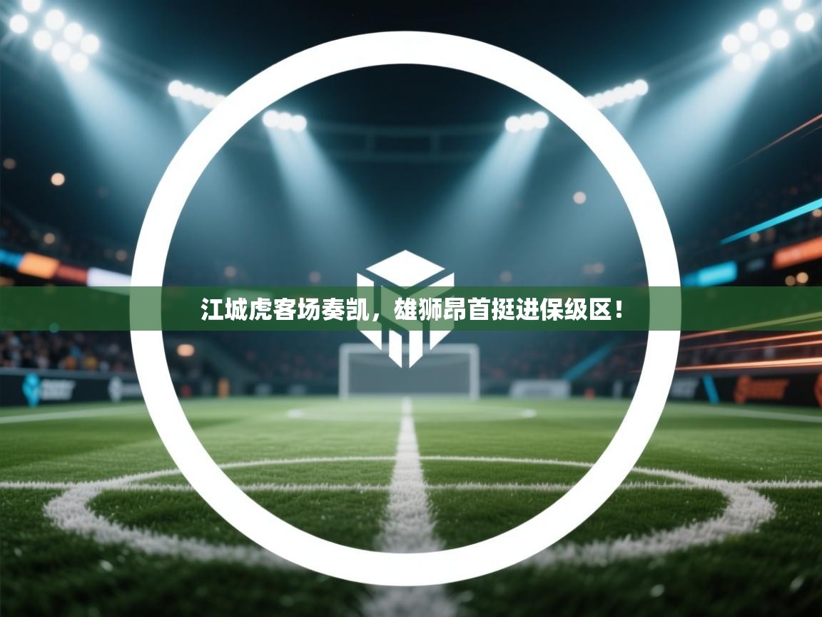 江城虎客场奏凯，雄狮昂首挺进保级区！