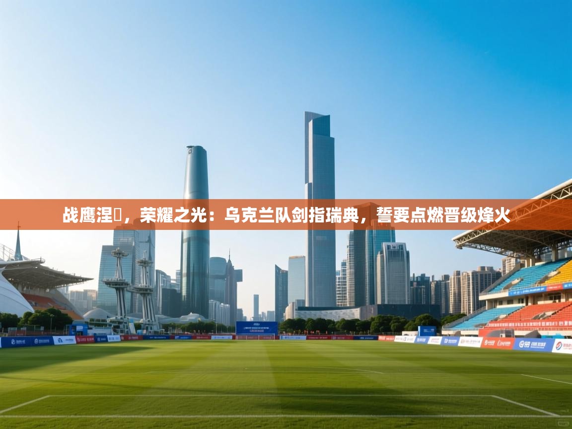 战鹰涅槃，荣耀之光：乌克兰队剑指瑞典，誓要点燃晋级烽火  第1张