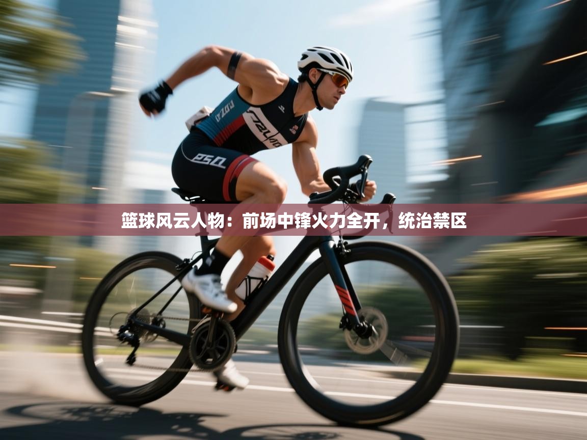 篮球风云人物:前场中锋火力全开,统治禁区 第1张